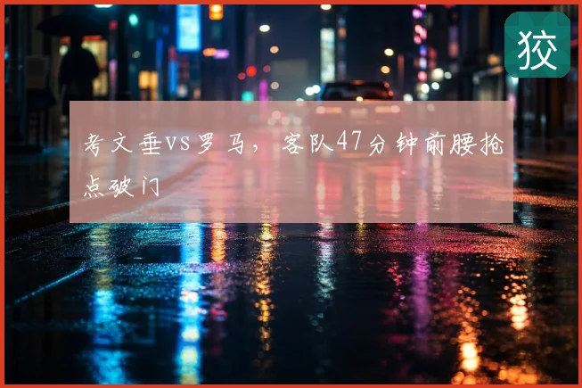 考文垂vs罗马，客队47分钟前腰抢点破门