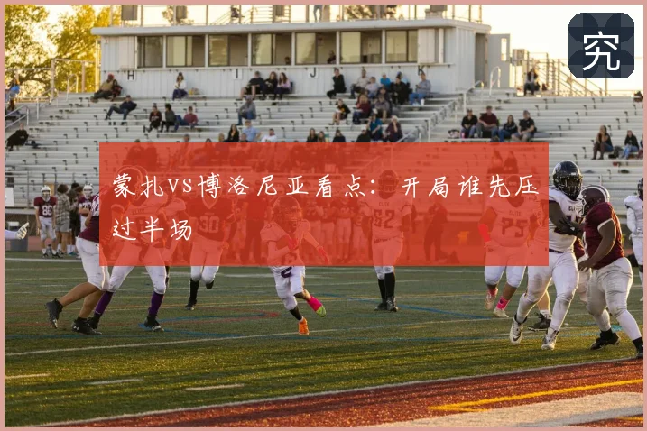 蒙扎vs博洛尼亚看点：开局谁先压过半场