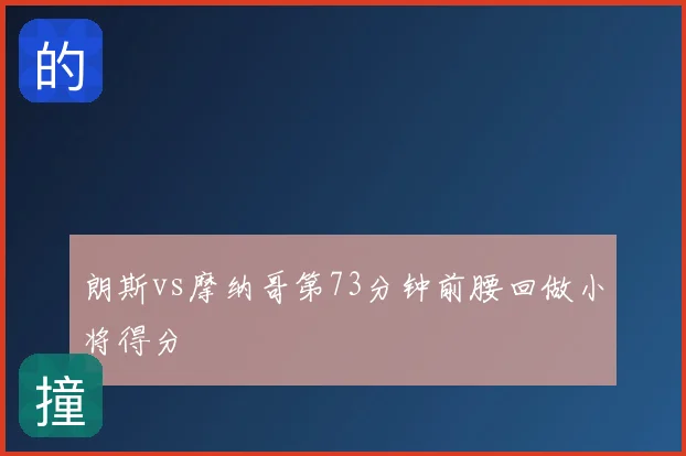 朗斯vs摩纳哥第73分钟前腰回做小将得分