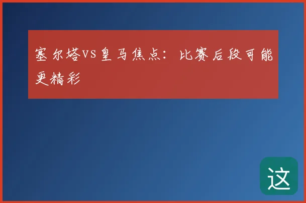 塞尔塔vs皇马焦点：比赛后段可能更精彩