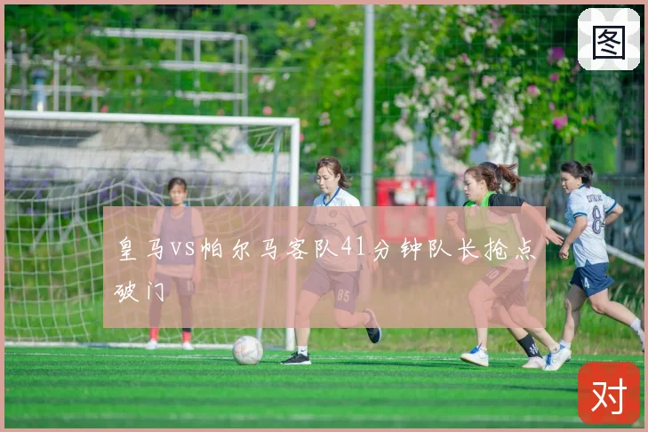 皇马vs帕尔马客队41分钟队长抢点破门